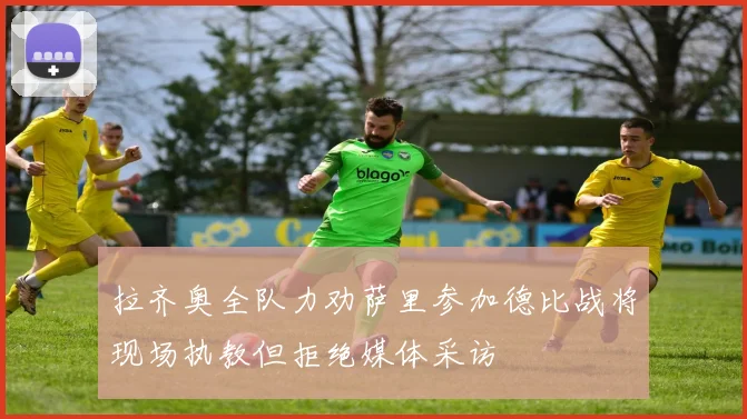 拉齐奥全队力劝萨里参加德比战将现场执教但拒绝媒体采访