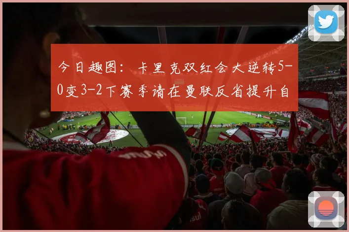 今日趣图：卡里克双红会大逆转5-0变3-2下赛季请在曼联反省提升自己