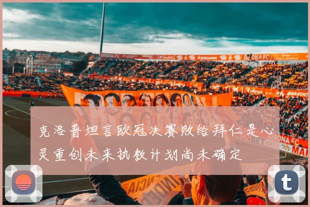 克洛普坦言欧冠决赛败给拜仁是心灵重创未来执教计划尚未确定