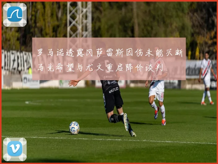 罗马诺透露冈萨雷斯因伤未能买断马竞希望与尤文重启降价谈判