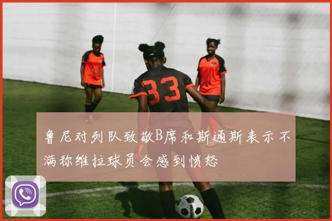 鲁尼对列队致敬B席和斯通斯表示不满称维拉球员会感到愤怒