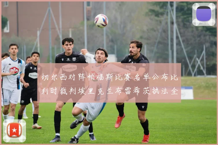 切尔西对阵帕福斯比赛名单公布比利时裁判埃里克兰布雷希茨执法全场