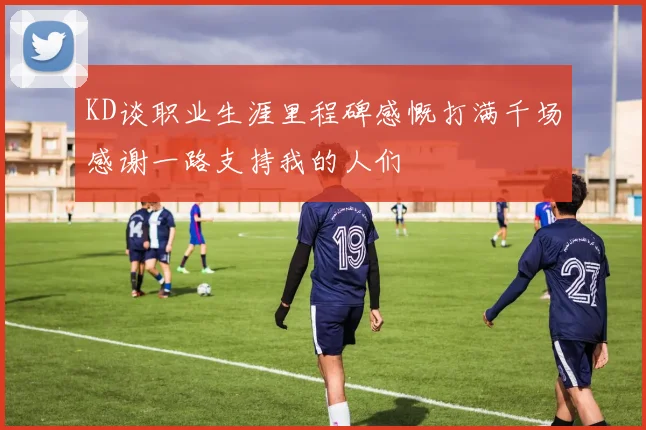 KD谈职业生涯里程碑感慨打满千场感谢一路支持我的人们