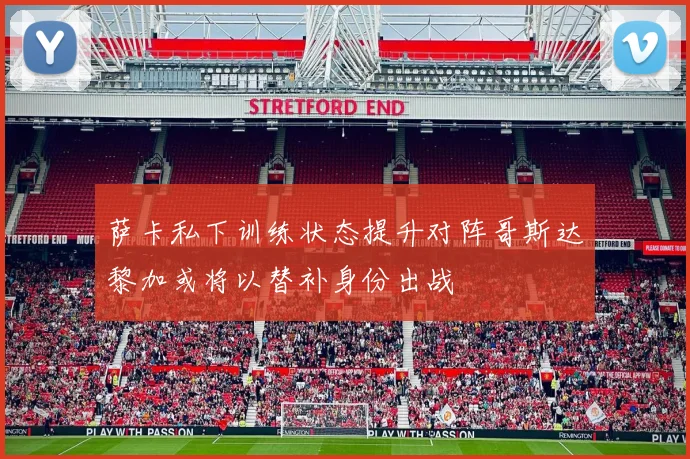 萨卡私下训练状态提升对阵哥斯达黎加或将以替补身份出战