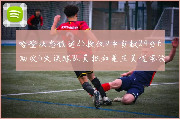 哈登状态低迷25投仅9中贡献24分6助攻6失误球队负担加重正负值惨淡6