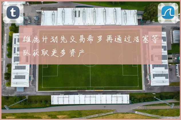 雄鹿计划先交易希罗再通过活塞等队获取更多资产