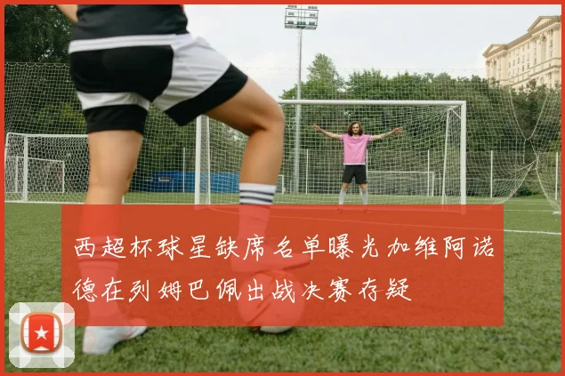 西超杯球星缺席名单曝光加维阿诺德在列姆巴佩出战决赛存疑