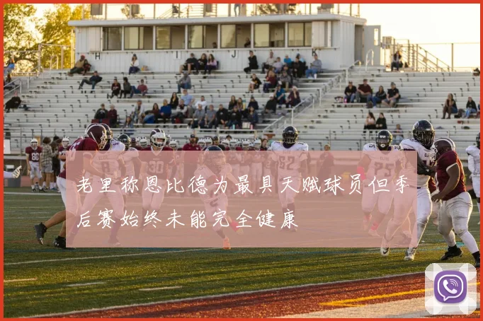 老里称恩比德为最具天赋球员但季后赛始终未能完全健康