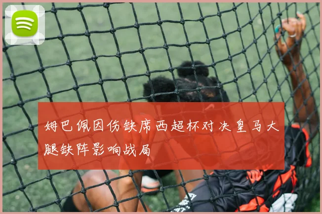 姆巴佩因伤缺席西超杯对决皇马大腿缺阵影响战局