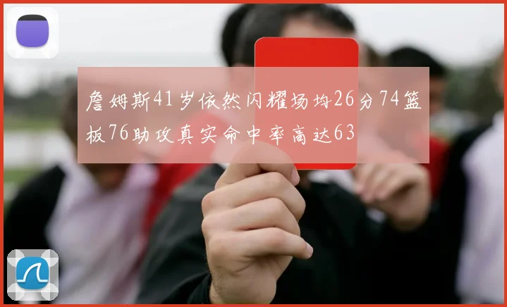 詹姆斯41岁依然闪耀场均26分74篮板76助攻真实命中率高达63