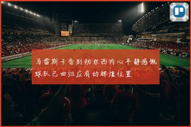 马雷斯卡告别切尔西内心平静感慨球队已回归应有的辉煌位置