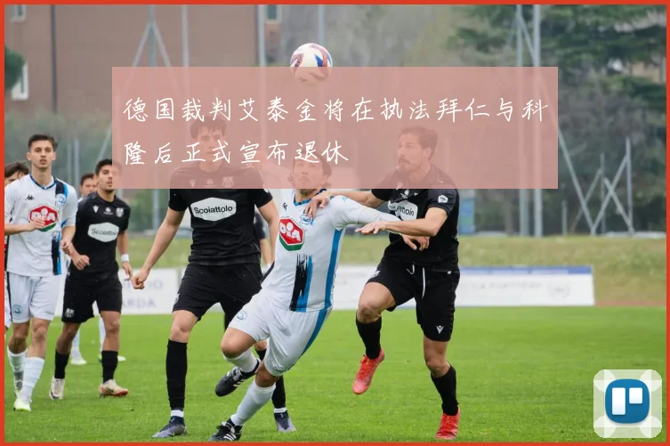 德国裁判艾泰金将在执法拜仁与科隆后正式宣布退休