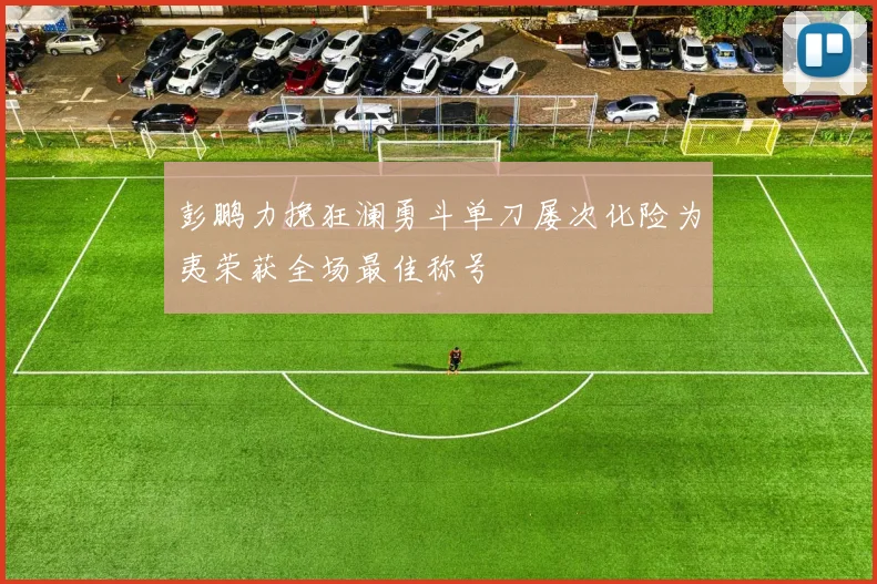 彭鹏力挽狂澜勇斗单刀屡次化险为夷荣获全场最佳称号