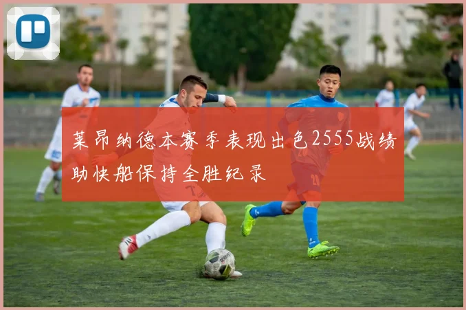 莱昂纳德本赛季表现出色2555战绩助快船保持全胜纪录
