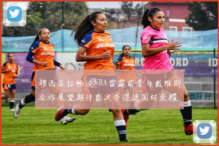 穆西亚拉畅谈NBA雷霆前景与戴维斯合作展望期待首次夺得德国杯荣耀