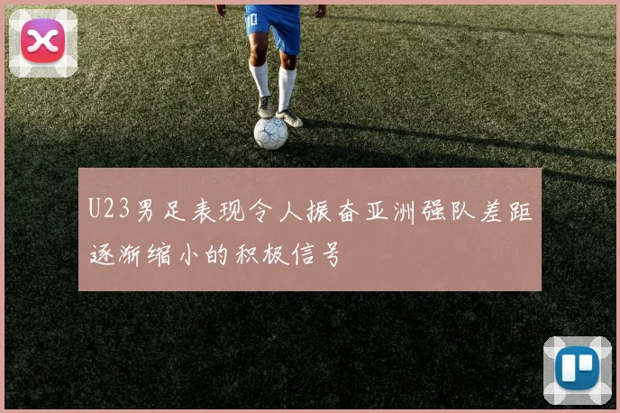 U23男足表现令人振奋亚洲强队差距逐渐缩小的积极信号