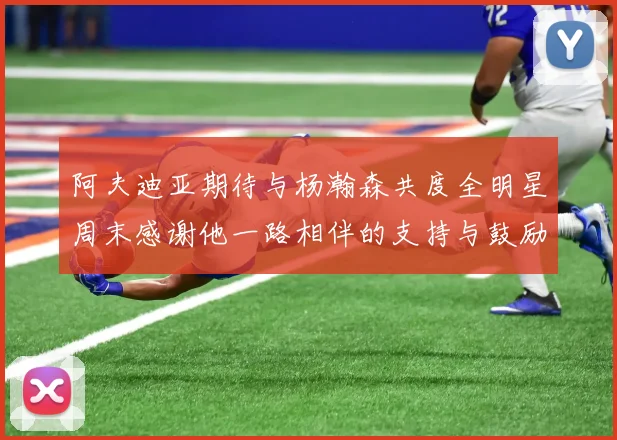 阿夫迪亚期待与杨瀚森共度全明星周末感谢他一路相伴的支持与鼓励