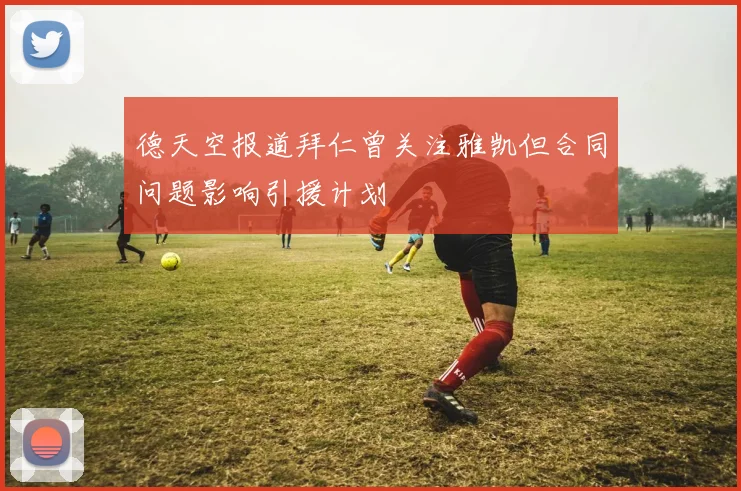 德天空报道拜仁曾关注雅凯但合同问题影响引援计划