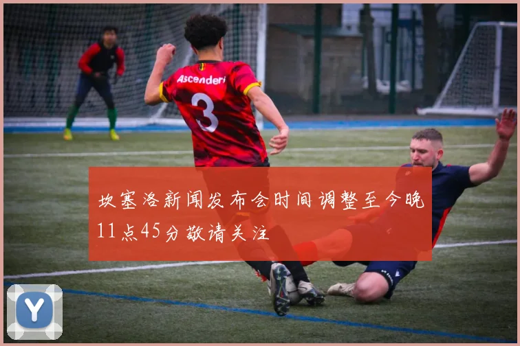 坎塞洛新闻发布会时间调整至今晚11点45分敬请关注
