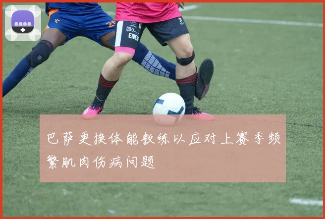 巴萨更换体能教练以应对上赛季频繁肌肉伤病问题