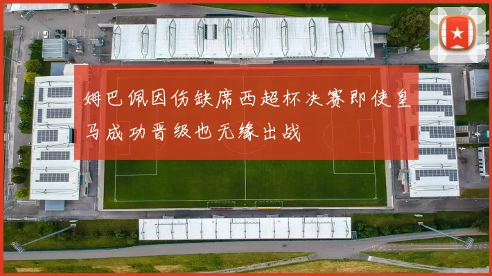 姆巴佩因伤缺席西超杯决赛即使皇马成功晋级也无缘出战