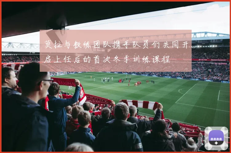 莫拉与教练团队携手队员们共同开启上任后的首次冬季训练课程