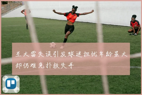 王大雷失误引发球迷担忧年龄虽大却仍难免扑救失手