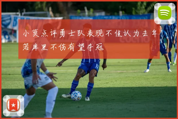 小莫点评勇士队表现不佳认为去年若库里不伤有望夺冠